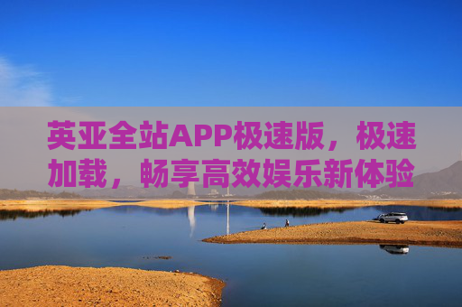 英亚全站APP极速版，极速加载，畅享高效娱乐新体验，英亚全站APP极速版，极速加载畅享高效娱乐新体验
