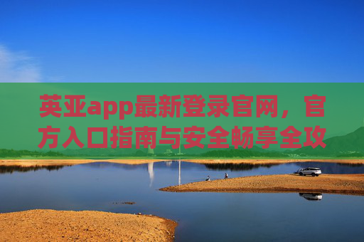 英亚app最新登录官网，官方入口指南与安全畅享全攻略，英亚app最新登录官网及官方入口指南，安全畅享全攻略