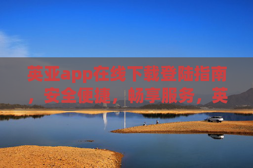 英亚app在线下载登陆指南，安全便捷，畅享服务，英亚app在线下载登录指南，安全便捷，畅享服务