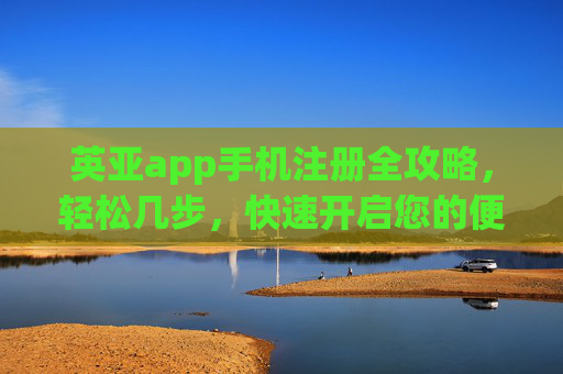 英亚app手机注册全攻略，轻松几步，快速开启您的便捷之旅，英亚app手机注册全攻略，轻松几步快速开启便捷之旅