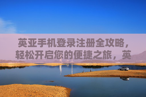 英亚手机登录注册全攻略，轻松开启您的便捷之旅，英亚手机登录注册全攻略，轻松开启便捷之旅