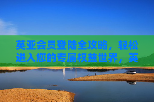 英亚会员登陆全攻略，轻松进入您的专属权益世界，英亚会员登陆全攻略，轻松进入专属权益世界