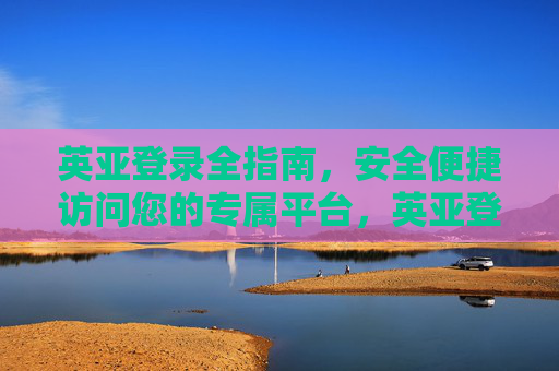 英亚登录全指南，安全便捷访问您的专属平台，英亚登录全指南，安全便捷访问专属平台