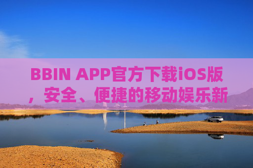 BBIN APP官方下载iOS版，安全、便捷的移动娱乐新选择，BBIN APP官方iOS版，安全便捷的移动娱乐新选择