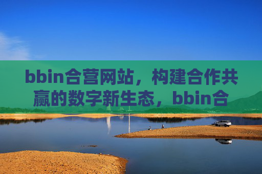 bbin合营网站，构建合作共赢的数字新生态，bbin合营网站，构建合作共赢的数字新生态