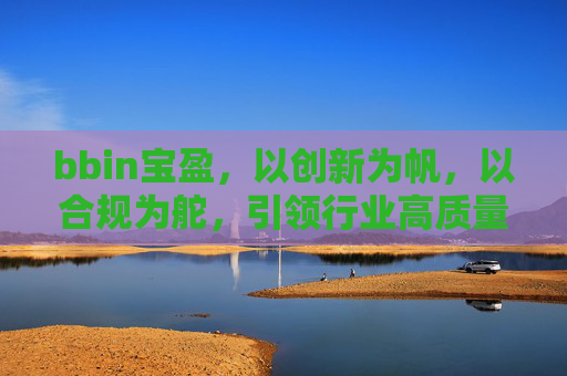 bbin宝盈，以创新为帆，以合规为舵，引领行业高质量发展，bbin宝盈，创新为帆合规为舵 引领行业高质量发展