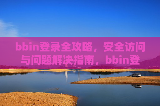 bbin登录全攻略，安全访问与问题解决指南，bbin登录全攻略，安全访问与问题解决指南