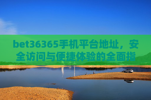 bet36365手机平台地址，安全访问与便捷体验的全面指南，bet36365手机平台地址，安全访问与便捷体验的全面指南