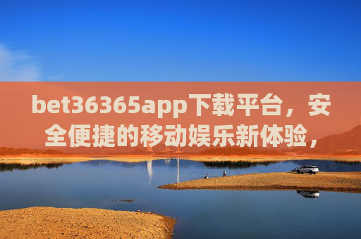 bet36365app下载平台，安全便捷的移动娱乐新体验，bet36365app下载平台，安全便捷的移动娱乐新体验