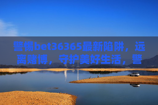 警惕bet36365最新陷阱，远离赌博，守护美好生活，警惕bet36365最新赌博陷阱，远离赌博守护美好生活