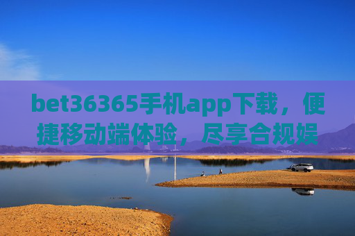 bet36365手机app下载，便捷移动端体验，尽享合规娱乐新方式，bet36365手机app下载，便捷合规娱乐新体验
