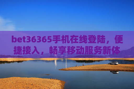bet36365手机在线登陆，便捷接入，畅享移动服务新体验，bet36365手机在线登陆，便捷接入，畅享移动服务新体验
