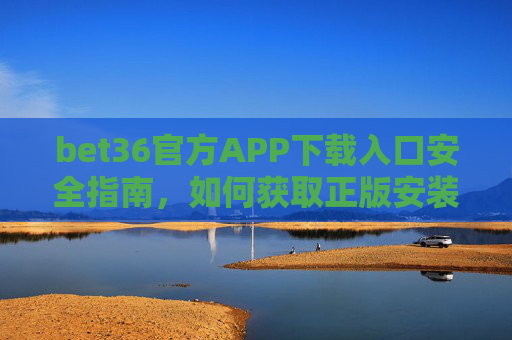 bet36官方APP下载入口安全指南，如何获取正版安装包，bet36官方APP正版安装包下载安全指南