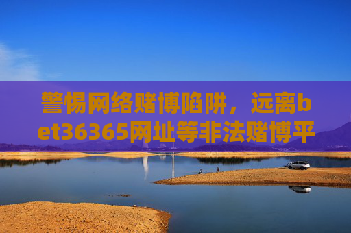警惕网络赌博陷阱，远离bet36365网址等非法赌博平台