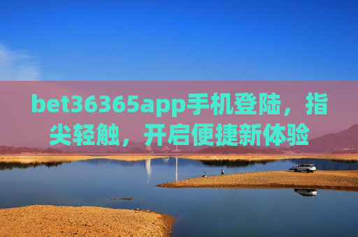 bet36365app手机登陆，指尖轻触，开启便捷新体验