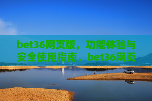 bet36网页版，功能体验与安全使用指南，bet36网页版，功能体验与安全使用指南