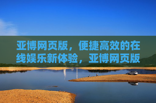 亚博网页版，便捷高效的在线娱乐新体验，亚博网页版，便捷高效的在线娱乐新体验