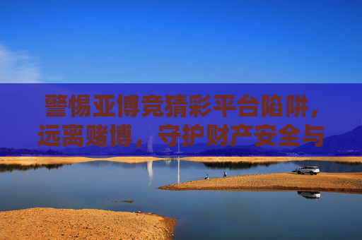 警惕亚博竞猜彩平台陷阱，远离赌博，守护财产安全与健康