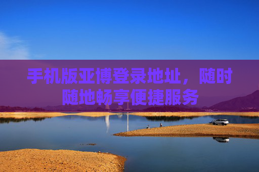 手机版亚博登录地址，随时随地畅享便捷服务