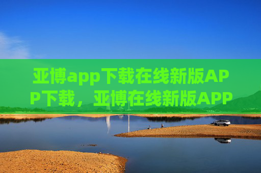 亚博app下载在线新版APP下载，亚博在线新版APP下载