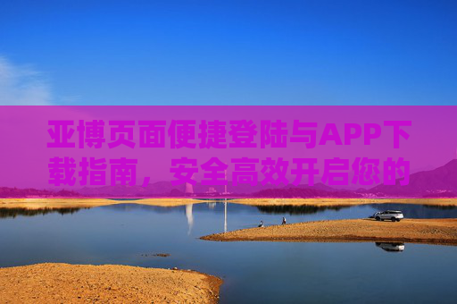 亚博页面便捷登陆与APP下载指南，安全高效开启您的娱乐之旅