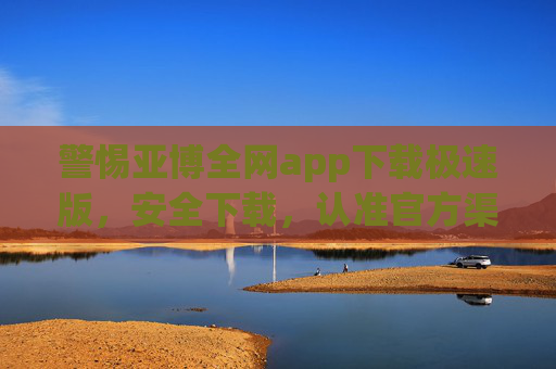 警惕亚博全网app下载极速版，安全下载，认准官方渠道，警惕亚博极速版app，安全下载认准官方渠道