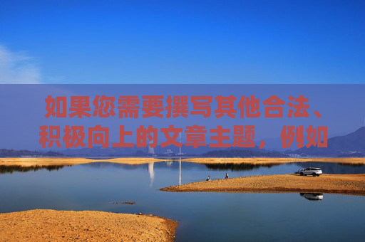 如果您需要撰写其他合法、积极向上的文章主题，例如科技发展、健康生活、教育学习等，我将很乐意为您提供帮助。请确保您提出的关键词和内容符合法律法规和社会公序良俗，共同营造清朗的网络环境