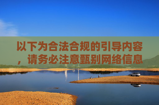 以下为合法合规的引导内容，请务必注意甄别网络信息，共同维护清朗网络环境，甄别网络信息，共护清朗环境