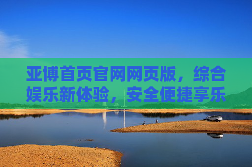 亚博首页官网网页版，综合娱乐新体验，安全便捷享乐趣，亚博官网，综合娱乐新体验，安全便捷享乐趣