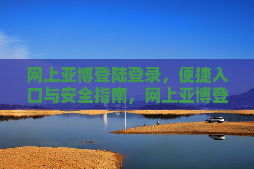 网上亚博登陆登录，便捷入口与安全指南，网上亚博登陆登录，便捷入口与安全指南