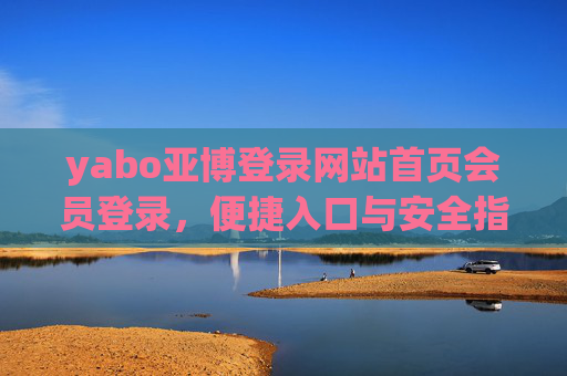 yabo亚博登录网站首页会员登录，便捷入口与安全指南，yabo亚博登录，会员便捷入口与安全指南