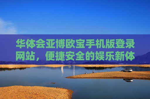 华体会亚博欧宝手机版登录网站，便捷安全的娱乐新体验，华体会亚博欧宝手机版登录，便捷安全的娱乐新体验