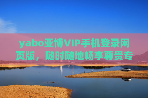 yabo亚博VIP手机登录网页版，随时随地畅享尊贵专属娱乐体验，yabo亚博VIP手机登录，随时随地畅享尊贵专属娱乐