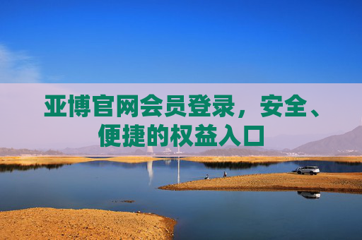 亚博官网会员登录，安全、便捷的权益入口