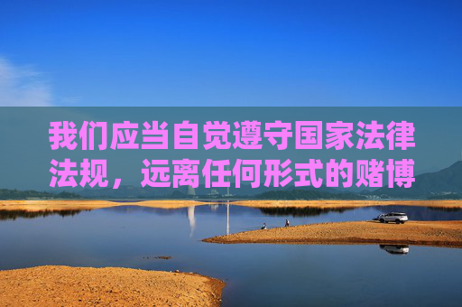 我们应当自觉遵守国家法律法规，远离任何形式的赌博活动，选择健康、合法的娱乐方式。网络空间不是法外之地，对于任何非法网站和链接，我们都应保持高度警惕，不点击、不传播，共同维护清朗的网络环境，守法远离赌博 共护清朗网络