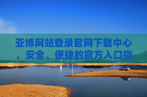 亚博网站登录官网下载中心，安全、便捷的官方入口指南，亚博官网下载中心，安全便捷的官方入口指南