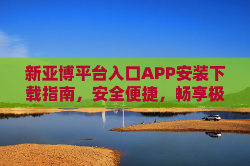 新亚博平台入口APP安装下载指南，安全便捷，畅享极致移动体验，新亚博APP安装下载指南，安全便捷，畅享极致移动体验