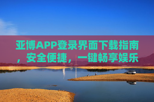 亚博APP登录界面下载指南，安全便捷，一键畅享娱乐新体验，亚博APP下载指南，安全便捷，一键畅享娱乐新体验