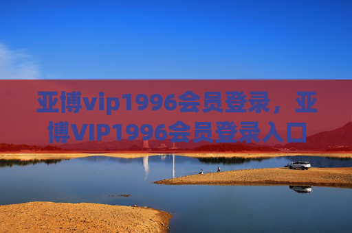 亚博vip1996会员登录，亚博VIP1996会员登录入口