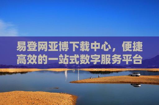 易登网亚博下载中心，便捷高效的一站式数字服务平台入口