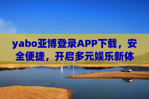 yabo亚博登录APP下载，安全便捷，开启多元娱乐新体验，yabo亚博APP，安全便捷，开启多元娱乐新体验