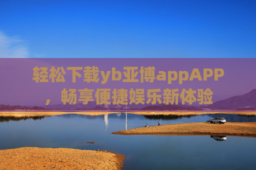 轻松下载yb亚博appAPP，畅享便捷娱乐新体验