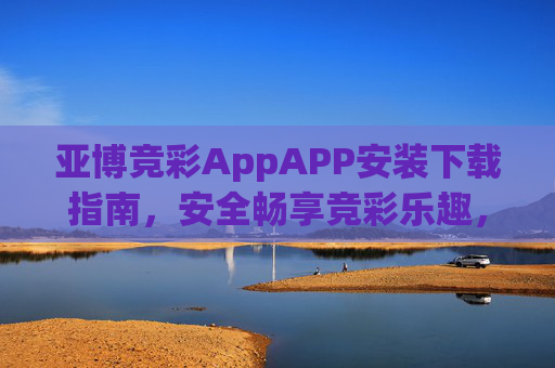 亚博竞彩AppAPP安装下载指南，安全畅享竞彩乐趣，亚博竞彩App安装下载指南，安全畅享竞彩乐趣