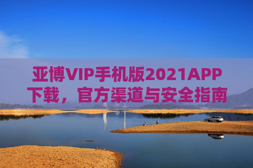 亚博VIP手机版2021APP下载，官方渠道与安全指南，亚博VIP手机版APP下载官方渠道与安全指南