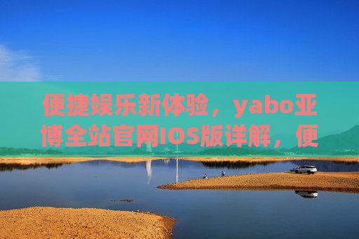 便捷娱乐新体验，yabo亚博全站官网IOS版详解，便捷娱乐新体验，yabo亚博全站官网IOS版详解