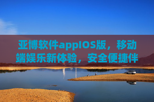 亚博软件appIOS版，移动端娱乐新体验，安全便捷伴你行，亚博IOS版，移动娱乐新体验，安全便捷伴你行