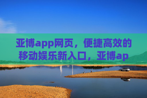 亚博app网页，便捷高效的移动娱乐新入口，亚博app网页，便捷高效的移动娱乐新入口