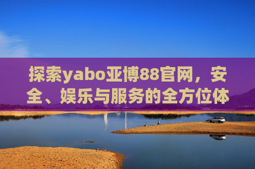 探索yabo亚博88官网，安全、娱乐与服务的全方位体验，yabo亚博88官网，安全、娱乐与服务的全方位体验