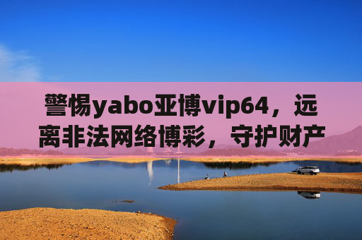 警惕yabo亚博vip64，远离非法网络博彩，守护财产安全与生活正道