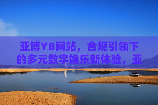 亚博YB网站，合规引领下的多元数字娱乐新体验，亚博YB网站，合规引领多元数字娱乐新体验